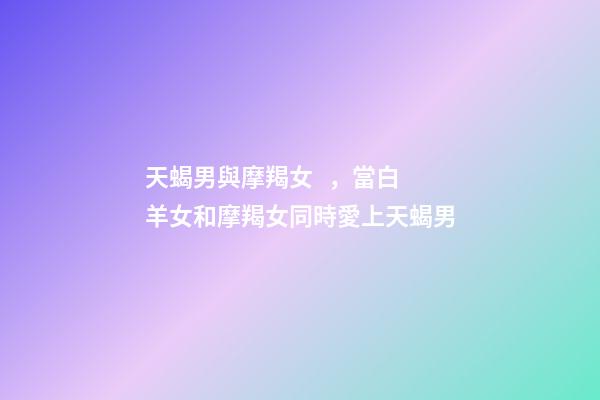 天蝎男與摩羯女，當白羊女和摩羯女同時愛上天蝎男